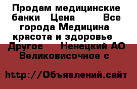 Продам медицинские банки › Цена ­ 20 - Все города Медицина, красота и здоровье » Другое   . Ненецкий АО,Великовисочное с.
